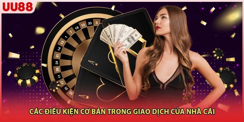 Các điều kiện cơ bản trong giao dịch của nhà cái